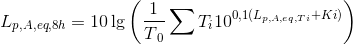L_{p,A,eq,8h}=10\lg \left ( \frac{1}{T{_{0}}}\sum T_{i}10^{0,1(L_{p,A,eq,Ti}+Ki)} \right )
